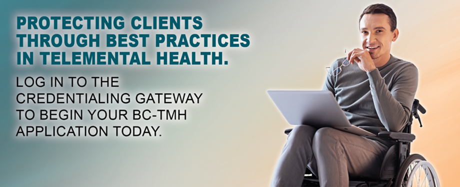 Protecting Clients through Best Practices in Telemental Health. Login to the Credentialing Gateway to begin your BC-TMH application today.